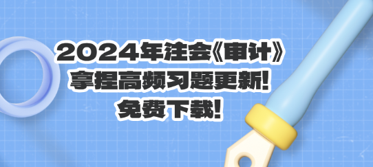 2024年注会《审计》拿捏高频习题更新！免费下载！