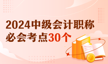 【精选考点】2024中级会计实务必会考点30个 有视频有讲义！