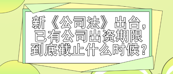 新《公司法》出台，已有公司出资期限到底截止什么时候？