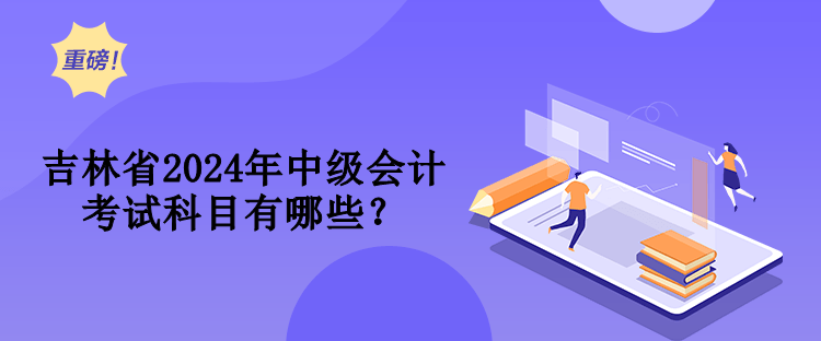 吉林省2024年中级会计考试科目有哪些？