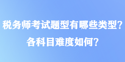 税务师考试题型有哪些类型？各科目难度如何？