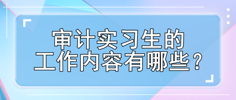 审计实习生工作内容有哪些？一键了解>