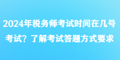 2024年税务师考试时间在几号考试？了解考试答题方式要求