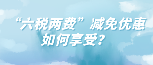 “六税两费”减免优惠如何享受？