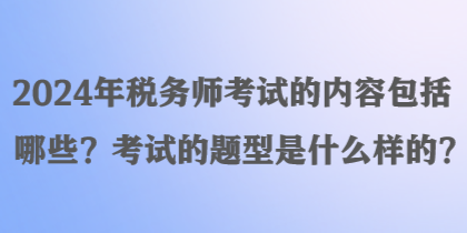 2024年税务师考试的内容包括哪些？考试的题型是什么样的？