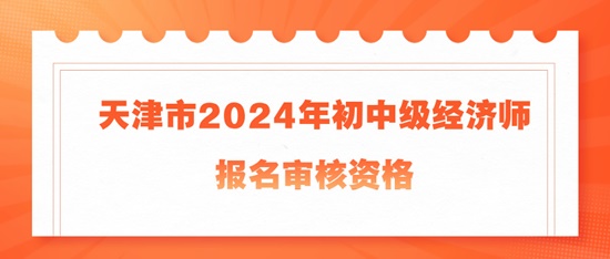 天津市2024年初中级经济师报名审核资格