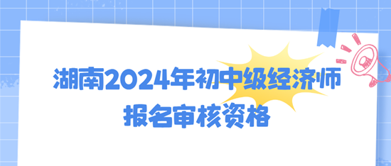 湖南2024年初中级经济师报名审核资格