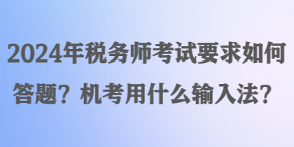 2024年税务师考试要求如何答题？机考用什么输入法？