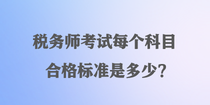 税务师考试每个科目合格标准是多少？