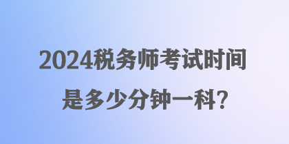 2024税务师考试时间是多少分钟一科？