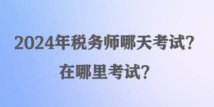 2024年税务师哪天考试？在哪里考试？