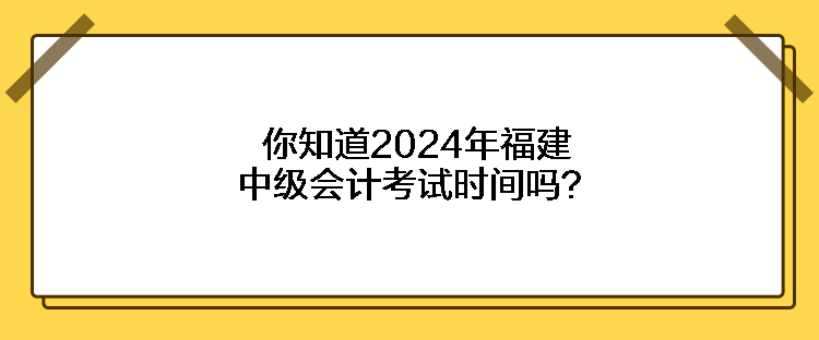 你知道2024年福建中级会计考试时间吗？