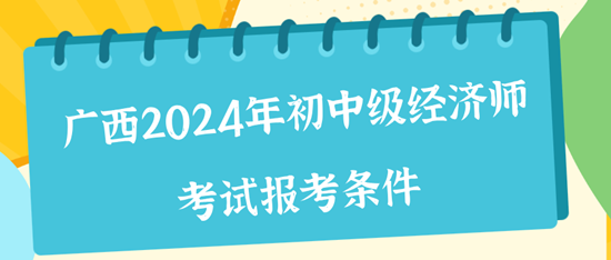 广西2024年初中级经济师考试报考条件