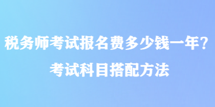 税务师考试报名费多少钱一年？考试科目搭配方法