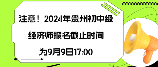 注意！2024年贵州初中级经济师报名截止时间为9月9日17:00