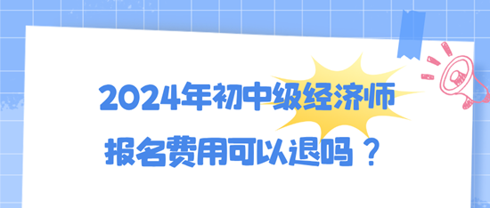 2024年初中级经济师报名费用可以退吗？