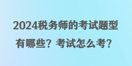 2024税务师的考试题型有哪些？考试怎么考？
