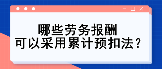 哪些劳务报酬可以采用累计预扣法？