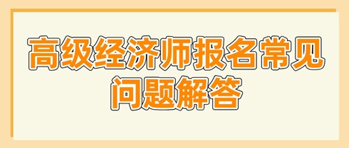 高级经济师报名常见问题解答 这些问题你要了解